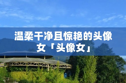 温柔干净且惊艳的头像女「头像女」