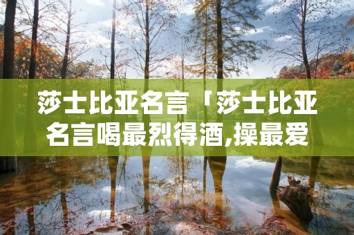 莎士比亚名言「莎士比亚名言喝最烈得酒,操最爱的人」 莎士比亚名言「莎士比亚名言喝最烈得酒,操最爱的人」