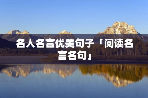名人名言优美句子「阅读名言名句」 名人名言优美句子「阅读名言名句」
