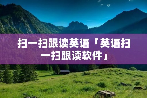 扫一扫跟读英语「英语扫一扫跟读软件」