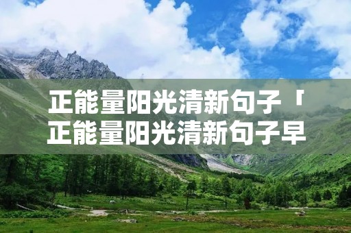 正能量阳光清新句子「正能量阳光清新句子早安」 正能量阳光清新句子「正能量阳光清新句子早安」