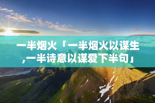 一半烟火「一半烟火以谋生,一半诗意以谋爱下半句」 一半烟火「一半烟火以谋生,一半诗意以谋爱下半句」