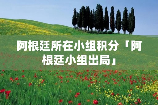 阿根廷所在小组积分「阿根廷小组出局」