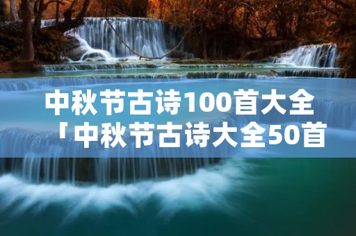 中秋节古诗100首大全「中秋节古诗大全50首」