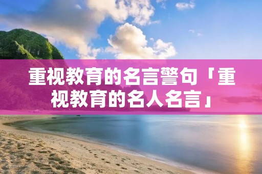 重视教育的名言警句「重视教育的名人名言」 重视教育的名言警句「重视教育的名人名言」