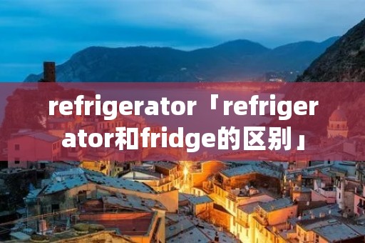 refrigerator「refrigerator和fridge的区别」