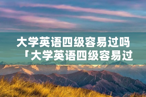 大学英语四级容易过吗「大学英语四级容易过吗」