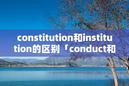 constitution和institution的区别「conduct和instruct和区别」
