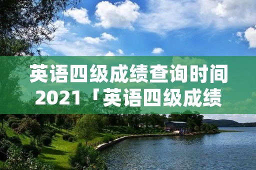 英语四级成绩查询时间2021「英语四级成绩查询时间2021年」 英语四级成绩查询时间2021「英语四级成绩查询时间2021年」