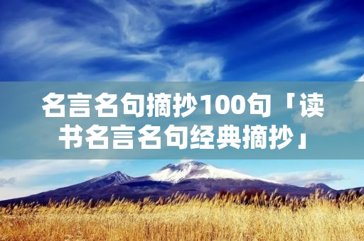 名言名句摘抄100句「读书名言名句经典摘抄」 名言名句摘抄100句「读书名言名句经典摘抄」