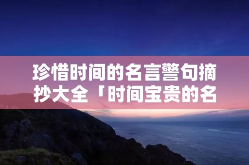 珍惜时间的名言警句摘抄大全「时间宝贵的名言警句」 珍惜时间的名言警句摘抄大全「时间宝贵的名言警句」