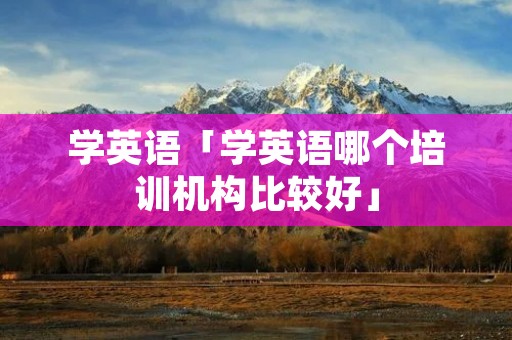 学英语「学英语哪个培训机构比较好」 学英语「学英语哪个培训机构比较好」