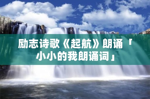 励志诗歌《起航》朗诵「小小的我朗诵词」