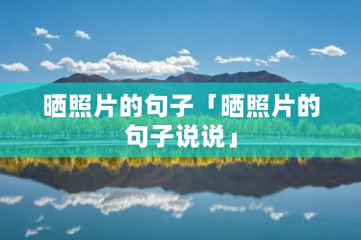 晒照片的句子「晒照片的句子说说」