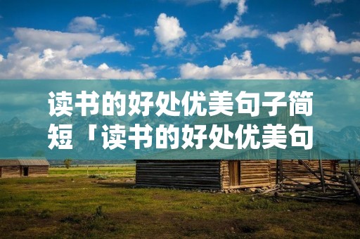 读书的好处优美句子简短「读书的好处优美句子简短一年级」 读书的好处优美句子简短「读书的好处优美句子简短一年级」