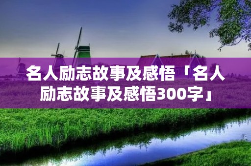 名人励志故事及感悟「名人励志故事及感悟300字」