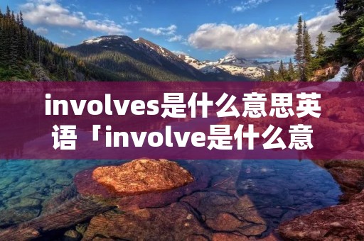 involves是什么意思英语「involve是什么意思翻译」