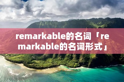 remarkable的名词「remarkable的名词形式」