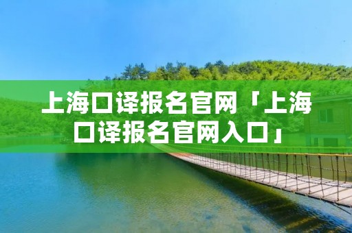 上海口译报名官网「上海口译报名官网入口」