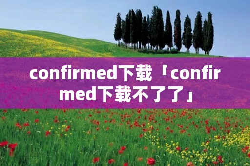 confirmed下载「confirmed下载不了了」