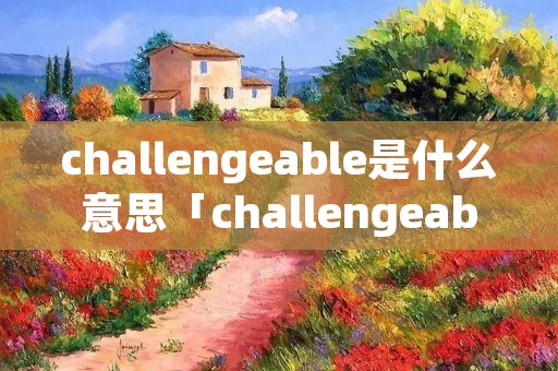challengeable是什么意思「challengeable是什么意思与challenging」