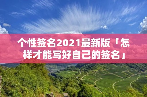 个性签名2021最新版「怎样才能写好自己的签名」 个性签名2021最新版「怎样才能写好自己的签名」