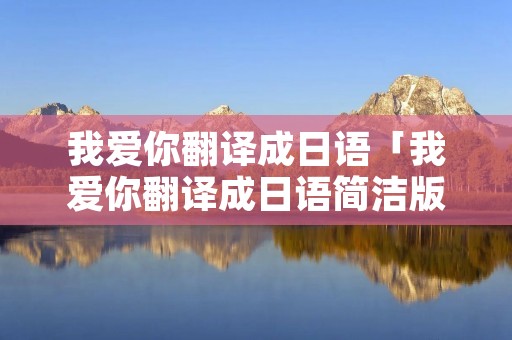 我爱你翻译成日语「我爱你翻译成日语简洁版」 我爱你翻译成日语「我爱你翻译成日语简洁版」