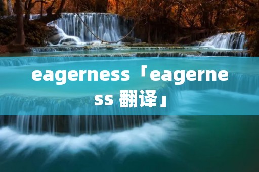 eagerness「eagerness 翻译」 eagerness「eagerness 翻译」