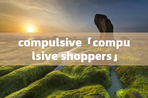 compulsive「compulsive shoppers」