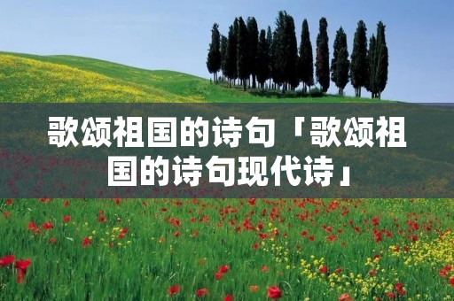 歌颂祖国的诗句「歌颂祖国的诗句现代诗」