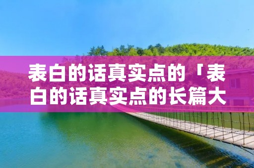 表白的话真实点的「表白的话真实点的长篇大论」