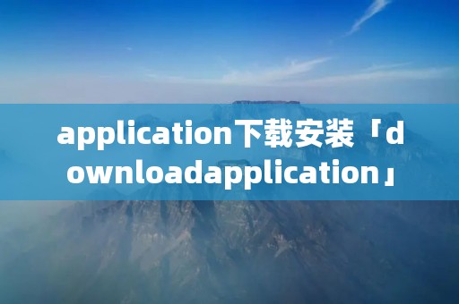 application下载安装「downloadapplication」