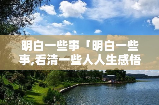 明白一些事「明白一些事,看清一些人人生感悟说说图片」