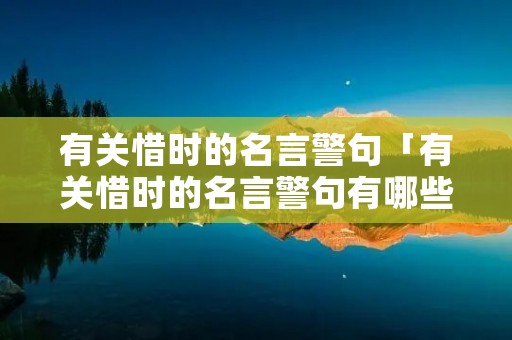 有关惜时的名言警句「有关惜时的名言警句有哪些,谈谈自己的想法」