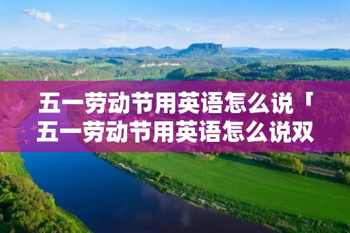 五一劳动节用英语怎么说「五一劳动节用英语怎么说双语」