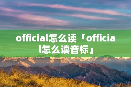 official怎么读「official怎么读音标」
