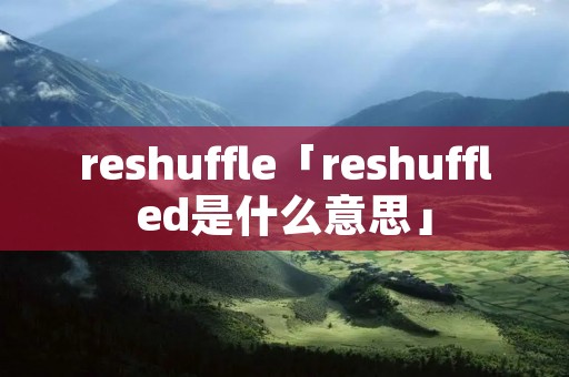 reshuffle「reshuffled是什么意思」 reshuffle「reshuffled是什么意思」