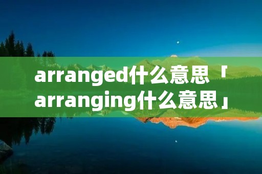 arranged什么意思「arranging什么意思」