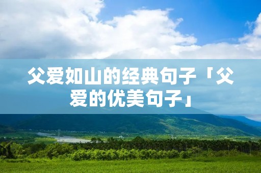 父爱如山的经典句子「父爱的优美句子」 父爱如山的经典句子「父爱的优美句子」