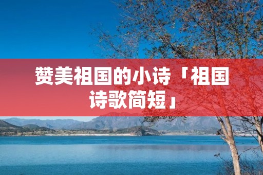 赞美祖国的小诗「祖国诗歌简短」