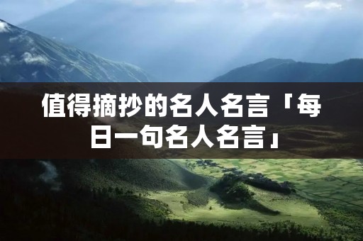 值得摘抄的名人名言「每日一句名人名言」 值得摘抄的名人名言「每日一句名人名言」