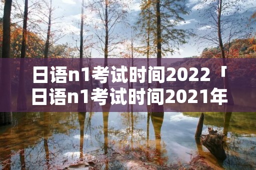 日语n1考试时间2022「日语n1考试时间2021年」