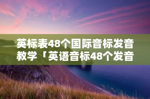 英标表48个国际音标发音教学「英语音标48个发音教学视频」