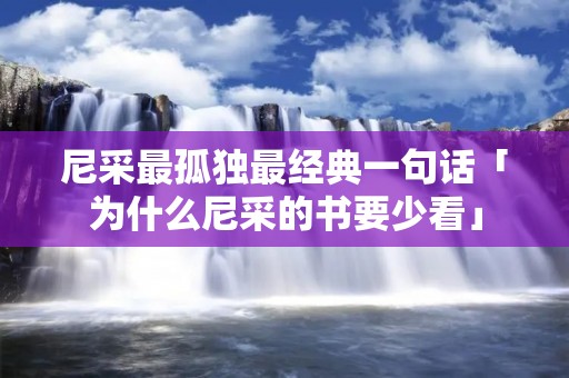 尼采最孤独最经典一句话「为什么尼采的书要少看」 尼采最孤独最经典一句话「为什么尼采的书要少看」