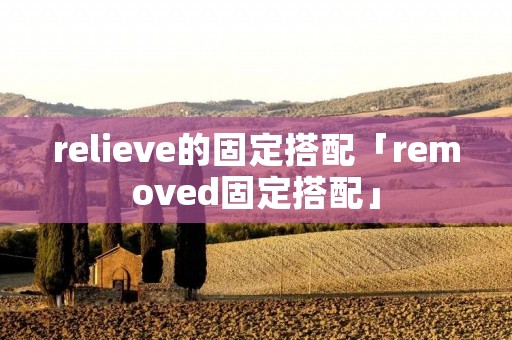 relieve的固定搭配「removed固定搭配」