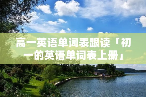 高一英语单词表跟读「初一的英语单词表上册」