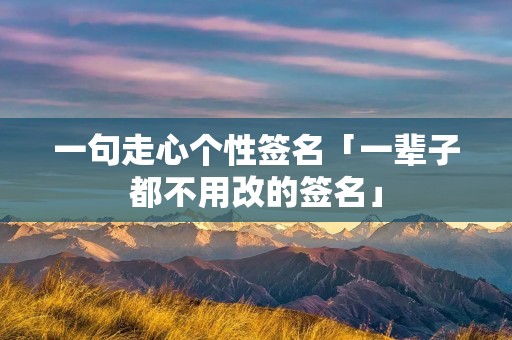 一句走心个性签名「一辈子都不用改的签名」