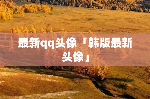 最新qq头像「韩版最新头像」 最新qq头像「韩版最新头像」