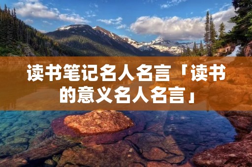 读书笔记名人名言「读书的意义名人名言」