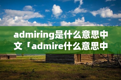 admiring是什么意思中文「admire什么意思中文翻译」